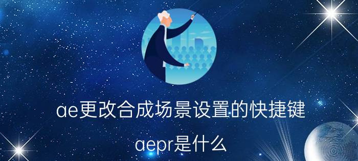 ae更改合成场景设置的快捷键 aepr是什么？